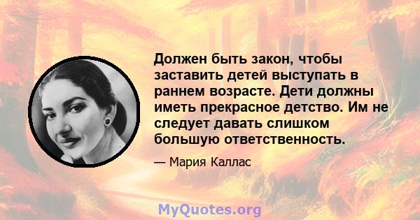 Должен быть закон, чтобы заставить детей выступать в раннем возрасте. Дети должны иметь прекрасное детство. Им не следует давать слишком большую ответственность.