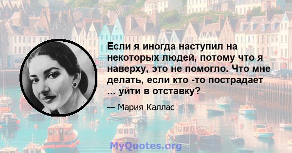 Если я иногда наступил на некоторых людей, потому что я наверху, это не помогло. Что мне делать, если кто -то пострадает ... уйти в отставку?