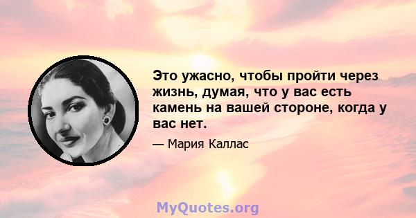 Это ужасно, чтобы пройти через жизнь, думая, что у вас есть камень на вашей стороне, когда у вас нет.