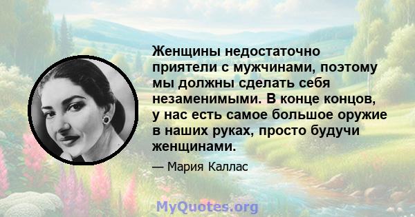 Женщины недостаточно приятели с мужчинами, поэтому мы должны сделать себя незаменимыми. В конце концов, у нас есть самое большое оружие в наших руках, просто будучи женщинами.