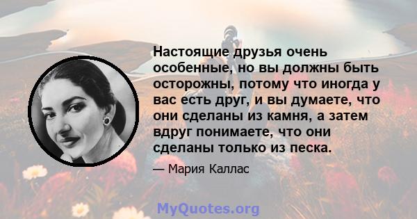 Настоящие друзья очень особенные, но вы должны быть осторожны, потому что иногда у вас есть друг, и вы думаете, что они сделаны из камня, а затем вдруг понимаете, что они сделаны только из песка.