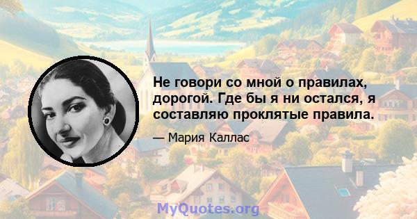 Не говори со мной о правилах, дорогой. Где бы я ни остался, я составляю проклятые правила.