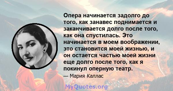 Опера начинается задолго до того, как занавес поднимается и заканчивается долго после того, как она спустилась. Это начинается в моем воображении, это становится моей жизнью, и он остается частью моей жизни еще долго