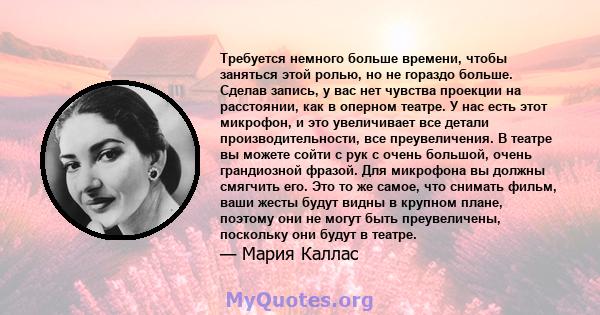 Требуется немного больше времени, чтобы заняться этой ролью, но не гораздо больше. Сделав запись, у вас нет чувства проекции на расстоянии, как в оперном театре. У нас есть этот микрофон, и это увеличивает все детали