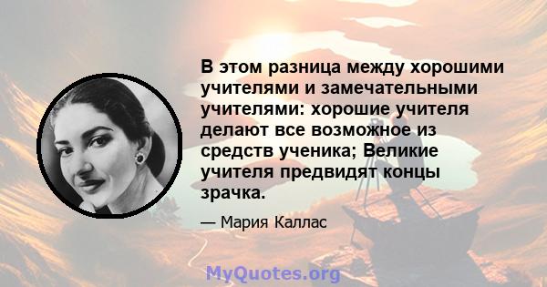 В этом разница между хорошими учителями и замечательными учителями: хорошие учителя делают все возможное из средств ученика; Великие учителя предвидят концы зрачка.