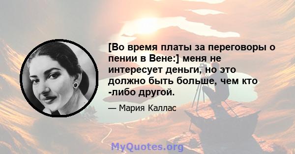 [Во время платы за переговоры о пении в Вене:] меня не интересует деньги, но это должно быть больше, чем кто -либо другой.