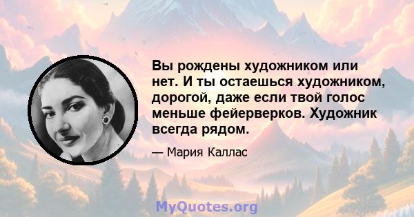 Вы рождены художником или нет. И ты остаешься художником, дорогой, даже если твой голос меньше фейерверков. Художник всегда рядом.