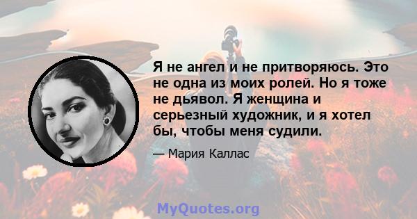 Я не ангел и не притворяюсь. Это не одна из моих ролей. Но я тоже не дьявол. Я женщина и серьезный художник, и я хотел бы, чтобы меня судили.