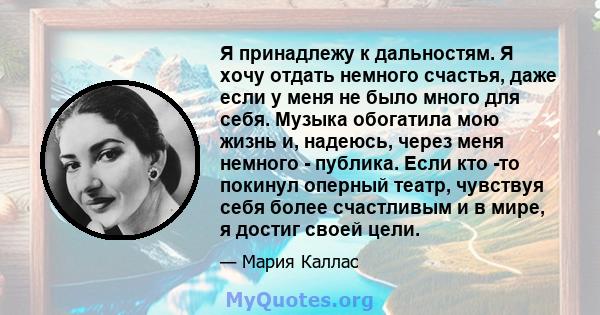 Я принадлежу к дальностям. Я хочу отдать немного счастья, даже если у меня не было много для себя. Музыка обогатила мою жизнь и, надеюсь, через меня немного - публика. Если кто -то покинул оперный театр, чувствуя себя