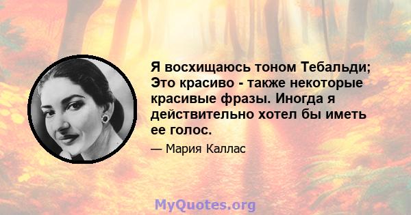 Я восхищаюсь тоном Тебальди; Это красиво - также некоторые красивые фразы. Иногда я действительно хотел бы иметь ее голос.