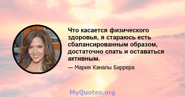 Что касается физического здоровья, я стараюсь есть сбалансированным образом, достаточно спать и оставаться активным.