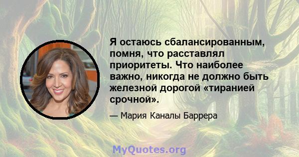 Я остаюсь сбалансированным, помня, что расставлял приоритеты. Что наиболее важно, никогда не должно быть железной дорогой «тиранией срочной».