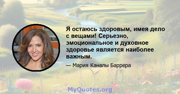 Я остаюсь здоровым, имея дело с вещами! Серьезно, эмоциональное и духовное здоровье является наиболее важным.