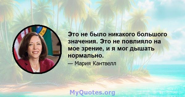 Это не было никакого большого значения. Это не повлияло на мое зрение, и я мог дышать нормально.