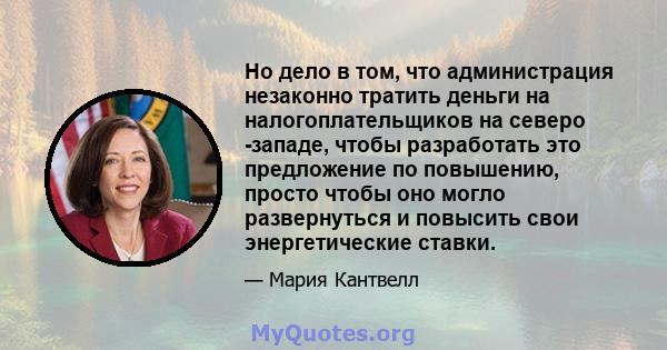 Но дело в том, что администрация незаконно тратить деньги на налогоплательщиков на северо -западе, чтобы разработать это предложение по повышению, просто чтобы оно могло развернуться и повысить свои энергетические