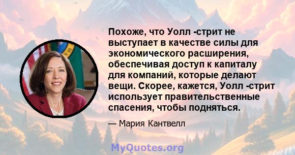 Похоже, что Уолл -стрит не выступает в качестве силы для экономического расширения, обеспечивая доступ к капиталу для компаний, которые делают вещи. Скорее, кажется, Уолл -стрит использует правительственные спасения,