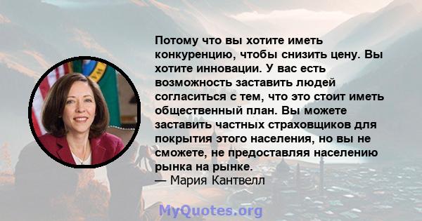 Потому что вы хотите иметь конкуренцию, чтобы снизить цену. Вы хотите инновации. У вас есть возможность заставить людей согласиться с тем, что это стоит иметь общественный план. Вы можете заставить частных страховщиков