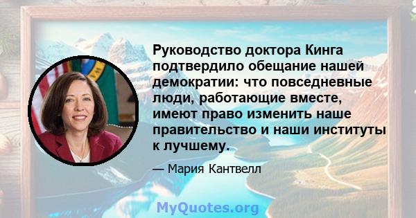 Руководство доктора Кинга подтвердило обещание нашей демократии: что повседневные люди, работающие вместе, имеют право изменить наше правительство и наши институты к лучшему.