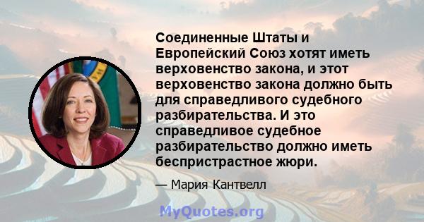 Соединенные Штаты и Европейский Союз хотят иметь верховенство закона, и этот верховенство закона должно быть для справедливого судебного разбирательства. И это справедливое судебное разбирательство должно иметь