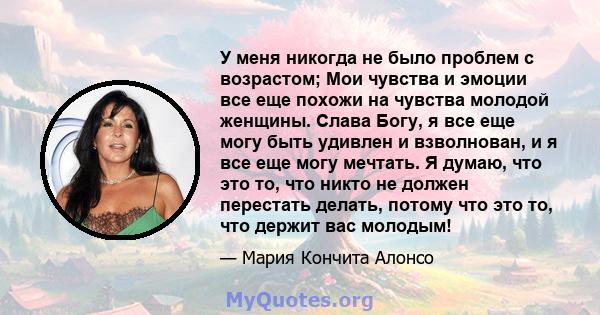 У меня никогда не было проблем с возрастом; Мои чувства и эмоции все еще похожи на чувства молодой женщины. Слава Богу, я все еще могу быть удивлен и взволнован, и я все еще могу мечтать. Я думаю, что это то, что никто