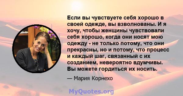 Если вы чувствуете себя хорошо в своей одежде, вы взволнованы. И я хочу, чтобы женщины чувствовали себя хорошо, когда они носят мою одежду - не только потому, что они прекрасны, но и потому, что процесс и каждый шаг,