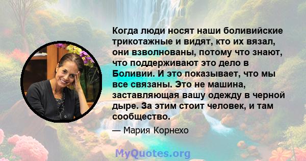 Когда люди носят наши боливийские трикотажные и видят, кто их вязал, они взволнованы, потому что знают, что поддерживают это дело в Боливии. И это показывает, что мы все связаны. Это не машина, заставляющая вашу одежду