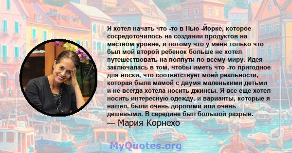 Я хотел начать что -то в Нью -Йорке, которое сосредоточилось на создании продуктов на местном уровне, и потому что у меня только что был мой второй ребенок больше не хотел путешествовать на полпути по всему миру. Идея