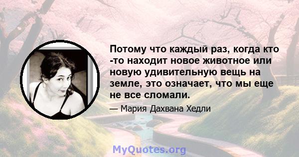 Потому что каждый раз, когда кто -то находит новое животное или новую удивительную вещь на земле, это означает, что мы еще не все сломали.