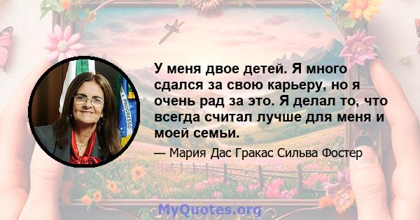 У меня двое детей. Я много сдался за свою карьеру, но я очень рад за это. Я делал то, что всегда считал лучше для меня и моей семьи.