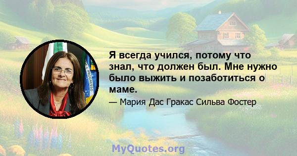 Я всегда учился, потому что знал, что должен был. Мне нужно было выжить и позаботиться о маме.