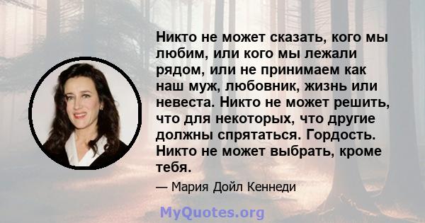 Никто не может сказать, кого мы любим, или кого мы лежали рядом, или не принимаем как наш муж, любовник, жизнь или невеста. Никто не может решить, что для некоторых, что другие должны спрятаться. Гордость. Никто не