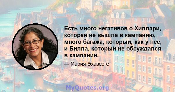 Есть много негативов о Хиллари, которая не вышла в кампанию, много багажа, который, как у нее, и Билла, который не обсуждался в кампании.