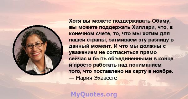 Хотя вы можете поддерживать Обаму, вы можете поддержать Хиллари, что, в конечном счете, то, что мы хотим для нашей страны, затмиваем эту разницу в данный момент. И что мы должны с уважением не согласиться прямо сейчас и 