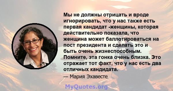 Мы не должны отрицать и вроде игнорировать, что у нас также есть первая кандидат -женщины, которая действительно показала, что женщина может баллотироваться на пост президента и сделать это и быть очень жизнеспособным.