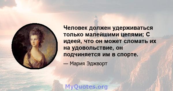 Человек должен удерживаться только малейшими цепями; С идеей, что он может сломать их на удовольствие, он подчиняется им в спорте.