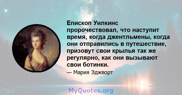 Епископ Уилкинс пророчествовал, что наступит время, когда джентльмены, когда они отправились в путешествие, призовут свои крылья так же регулярно, как они вызывают свои ботинки.