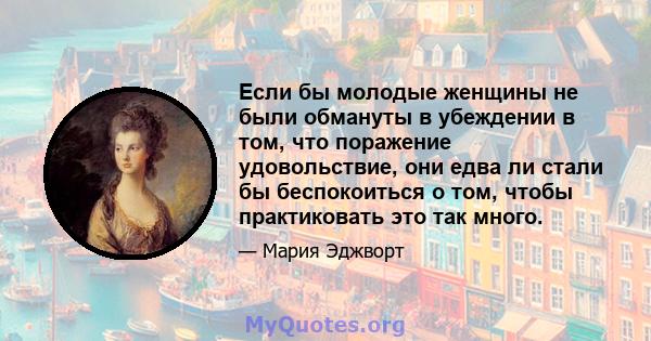 Если бы молодые женщины не были обмануты в убеждении в том, что поражение удовольствие, они едва ли стали бы беспокоиться о том, чтобы практиковать это так много.