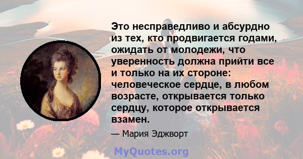 Это несправедливо и абсурдно из тех, кто продвигается годами, ожидать от молодежи, что уверенность должна прийти все и только на их стороне: человеческое сердце, в любом возрасте, открывается только сердцу, которое