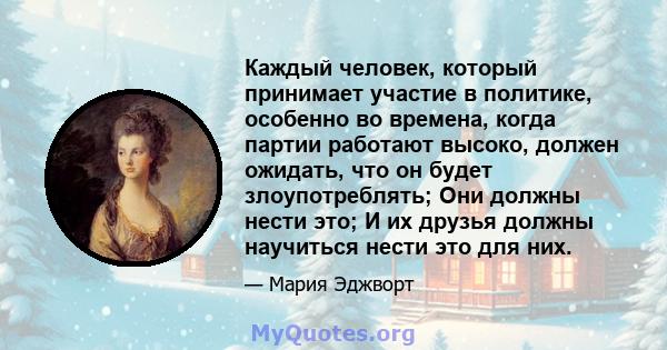 Каждый человек, который принимает участие в политике, особенно во времена, когда партии работают высоко, должен ожидать, что он будет злоупотреблять; Они должны нести это; И их друзья должны научиться нести это для них.