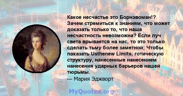 Какое несчастье это Борнэвоман!? Зачем стремиться к знаниям, что может доказать только то, что наша несчастность невозможна? Если луч света врывается на нас, то это только сделать тьму более заметной; Чтобы показать