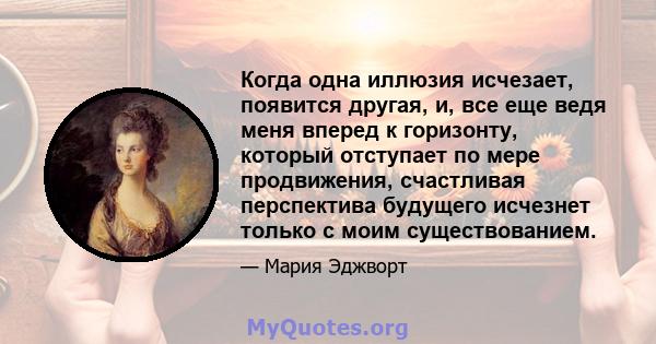 Когда одна иллюзия исчезает, появится другая, и, все еще ведя меня вперед к горизонту, который отступает по мере продвижения, счастливая перспектива будущего исчезнет только с моим существованием.