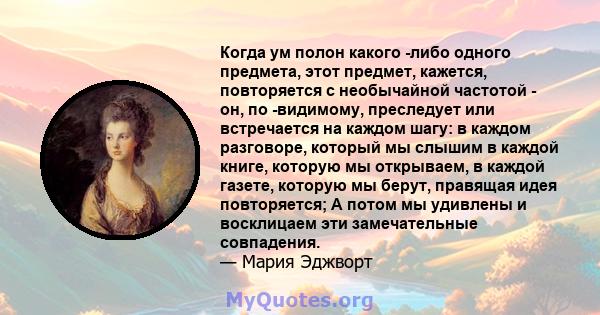 Когда ум полон какого -либо одного предмета, этот предмет, кажется, повторяется с необычайной частотой - он, по -видимому, преследует или встречается на каждом шагу: в каждом разговоре, который мы слышим в каждой книге, 