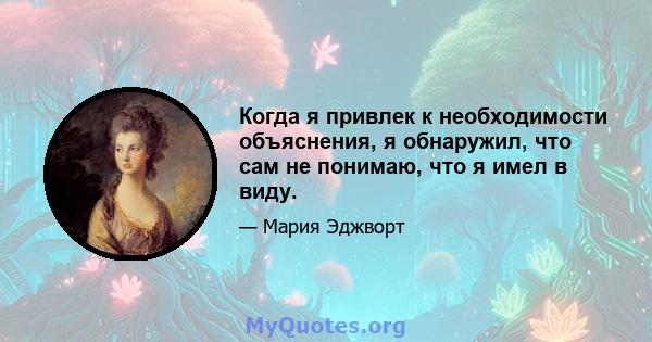 Когда я привлек к необходимости объяснения, я обнаружил, что сам не понимаю, что я имел в виду.