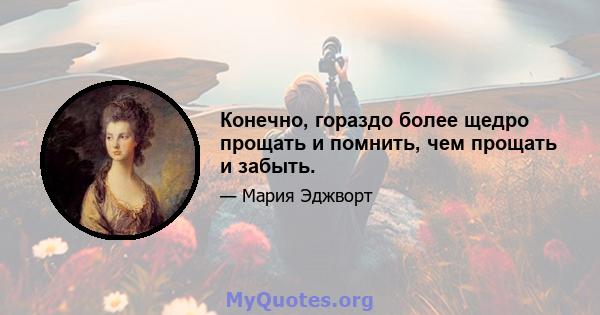 Конечно, гораздо более щедро прощать и помнить, чем прощать и забыть.