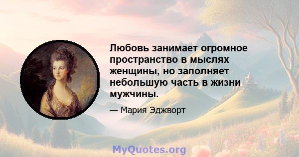 Любовь занимает огромное пространство в мыслях женщины, но заполняет небольшую часть в жизни мужчины.