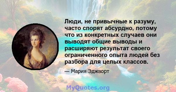 Люди, не привычные к разуму, часто спорят абсурдно, потому что из конкретных случаев они выводят общие выводы и расширяют результат своего ограниченного опыта людей без разбора для целых классов.