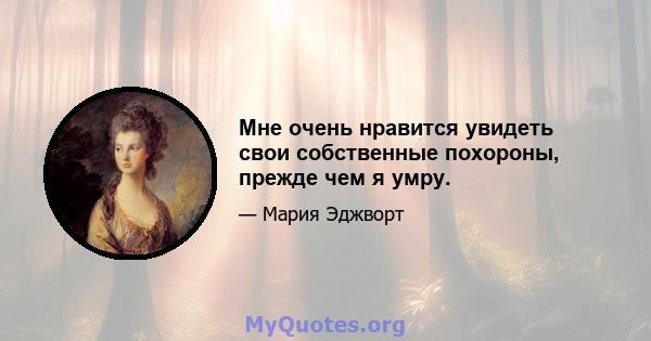 Мне очень нравится увидеть свои собственные похороны, прежде чем я умру.