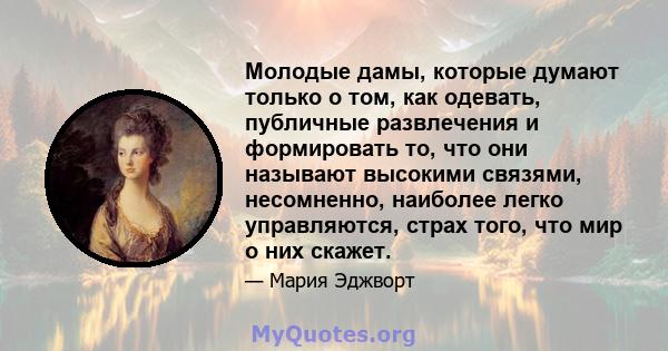 Молодые дамы, которые думают только о том, как одевать, публичные развлечения и формировать то, что они называют высокими связями, несомненно, наиболее легко управляются, страх того, что мир о них скажет.