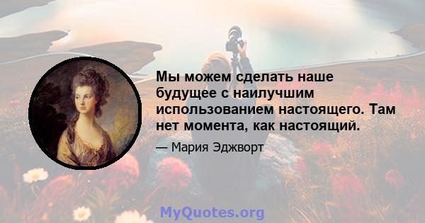 Мы можем сделать наше будущее с наилучшим использованием настоящего. Там нет момента, как настоящий.