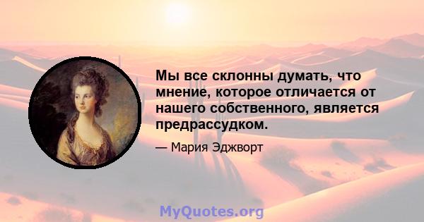 Мы все склонны думать, что мнение, которое отличается от нашего собственного, является предрассудком.